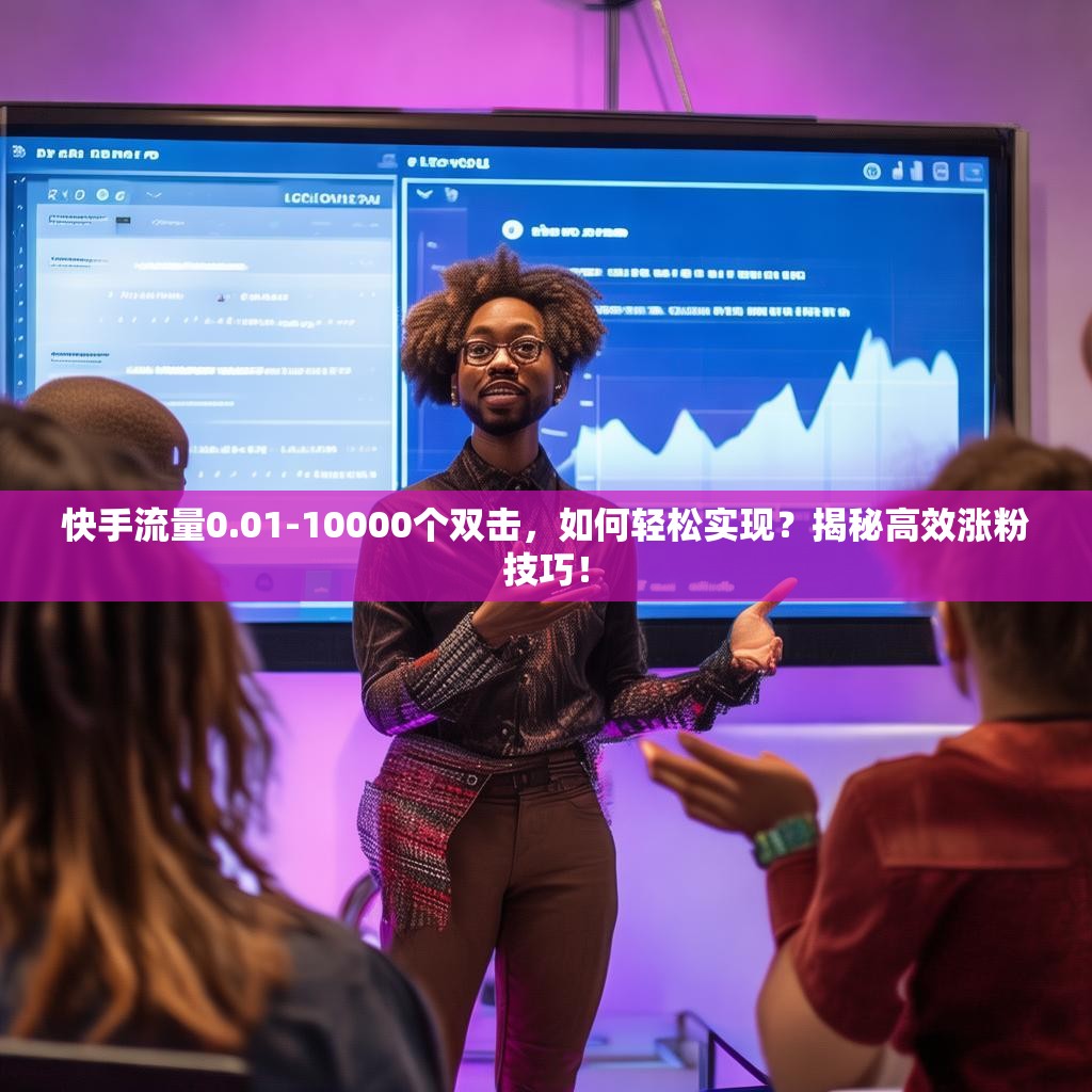 快手流量0.01-10000个双击，如何轻松实现？揭秘高效涨粉技巧！