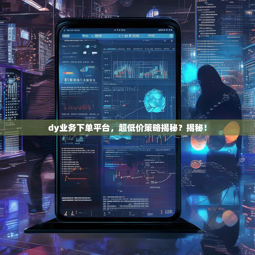 详细阅读:dy业务下单平台,超低价策略揭秘?揭秘! dy业务下单平台,超低价策略揭秘?揭秘!