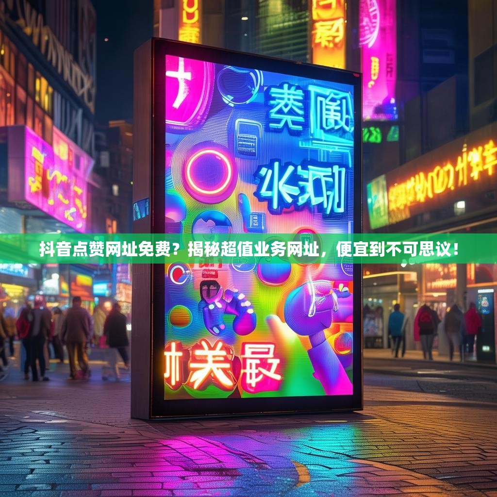 抖音点赞网址免费？揭秘超值业务网址，便宜到不可思议！