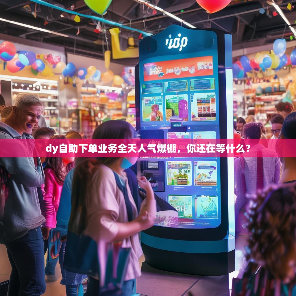dy自助下单业务全天人气爆棚，你还在等什么？