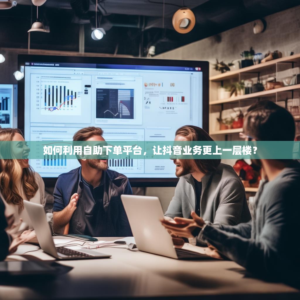 如何利用自助下单平台，让抖音业务更上一层楼？