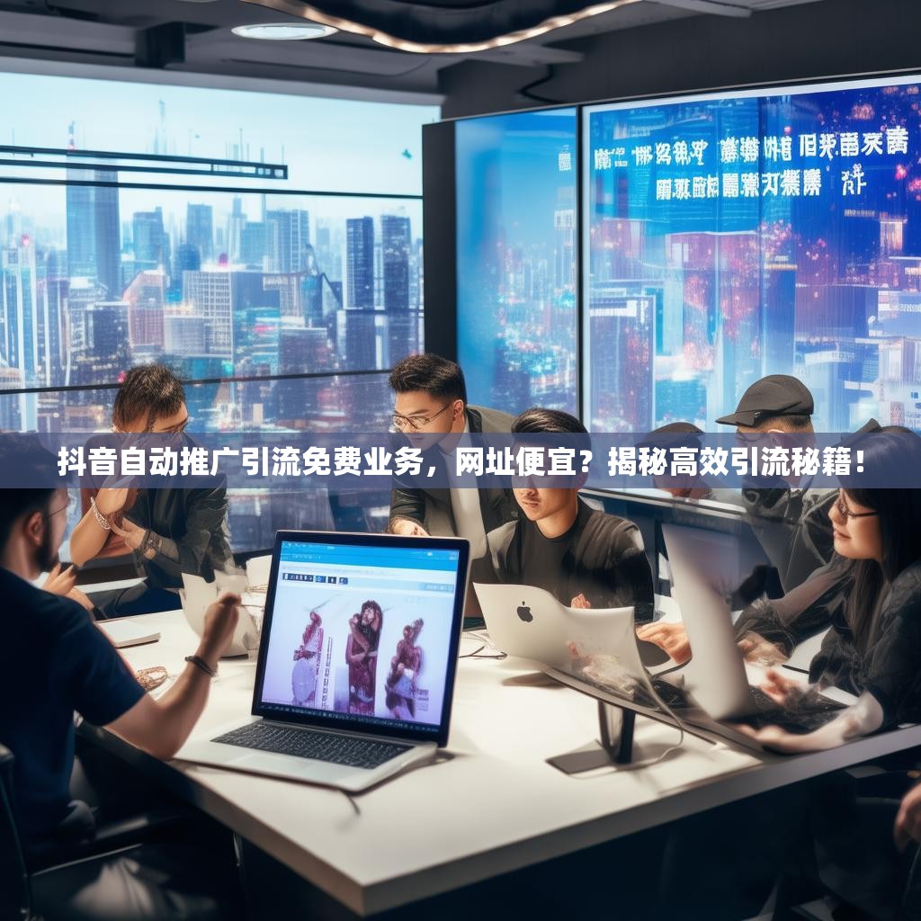 抖音自动推广引流免费业务，网址便宜？揭秘高效引流秘籍！
