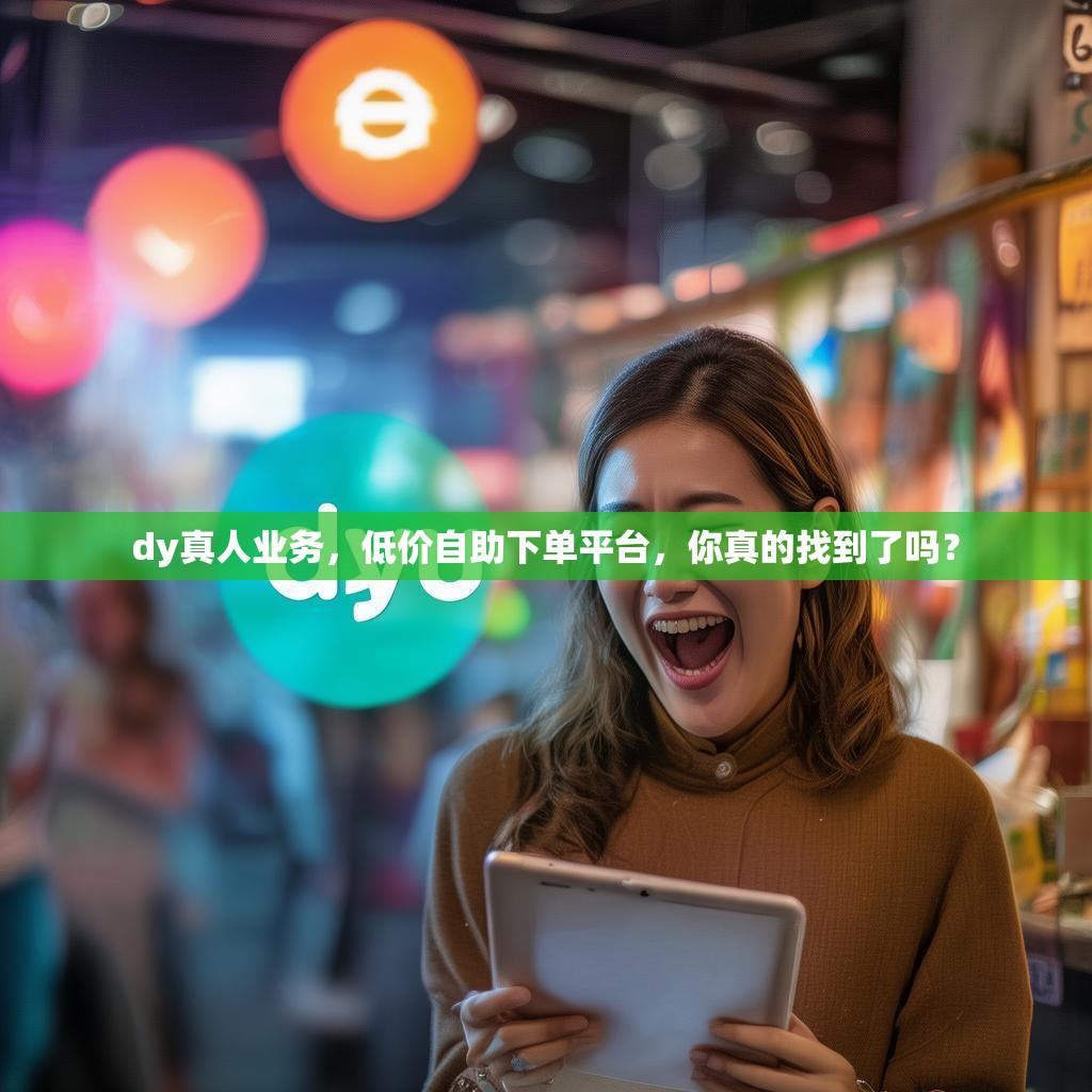 dy真人业务，低价自助下单平台，你真的找到了吗？