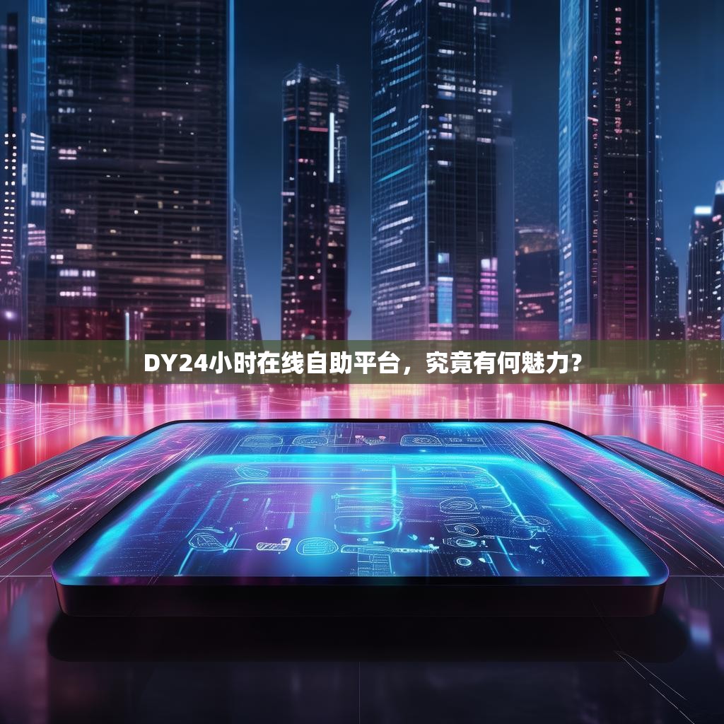 DY24小时在线自助平台，究竟有何魅力？