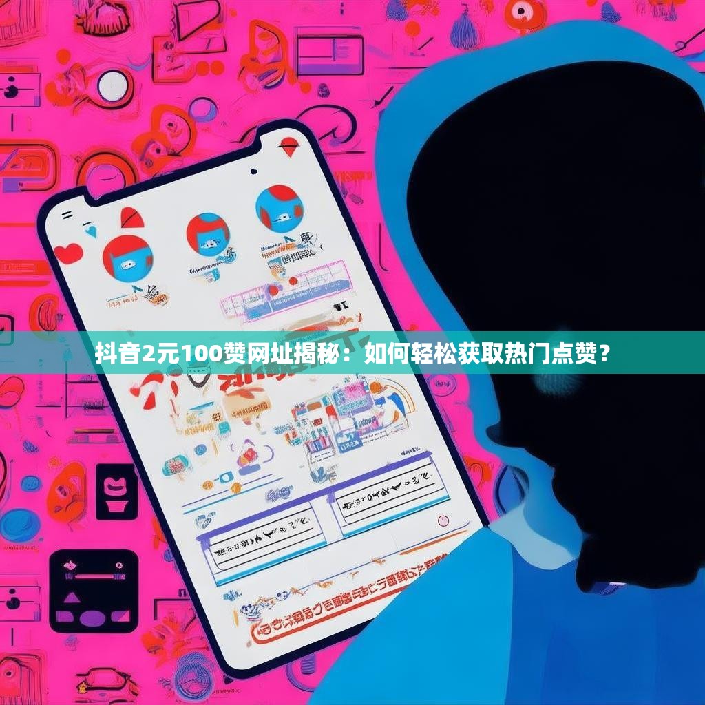 抖音2元100赞网址揭秘：如何轻松获取热门点赞？